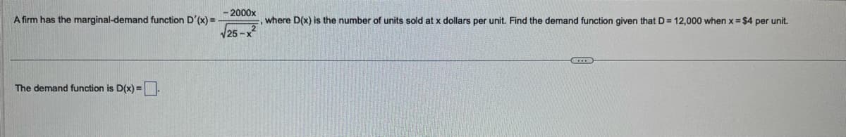 -2000x
, where D(x) is the number of units sold at x dollars per unit. Find the demand function given that D = 12,000 when x = $4 per unit.
√25-x²
A firm has the marginal-demand function D'(x) = -
The demand function is D(x)=
CCXX