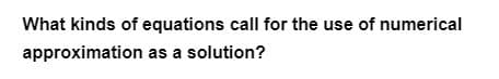 What kinds of equations call for the use of numerical
approximation as a solution?