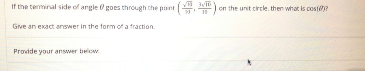 VTO 3VTO
If the terminal side of angle 60 goes through the point
10
) on the unit circle, then what is cos(0)?
10
Give an exact answer in the form of a fraction.
Provide your answer below:
ili
