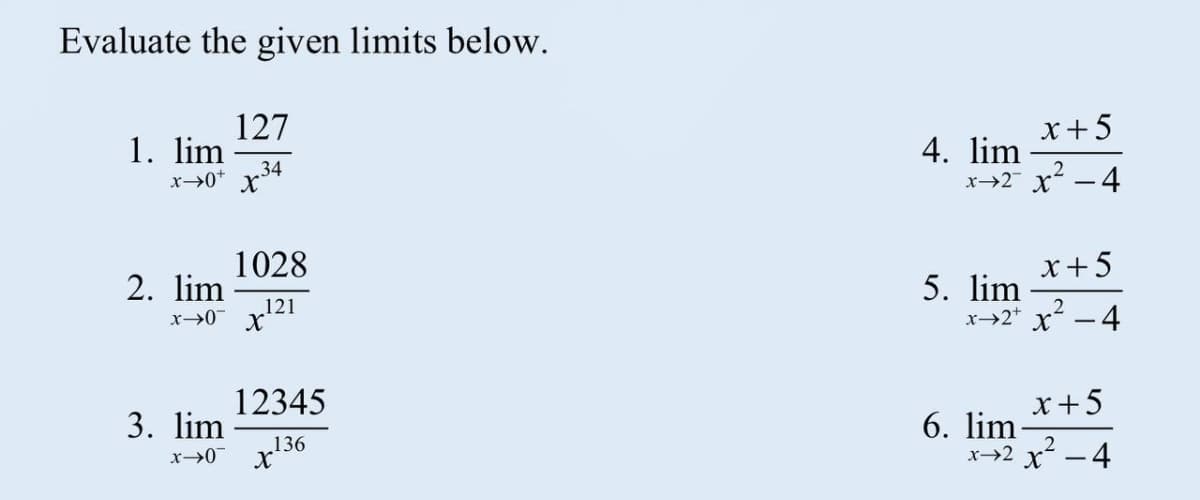 Evaluate the given limits below.
127
1. lim
34
x0* X
x+5
4. lim
x→2 x2 - 4
x +5
5. lim
x→2* x -4
1028
2. lim
x→0 x121
x+5
6. lim
x→2 x? - 4
12345
3. lim
136
