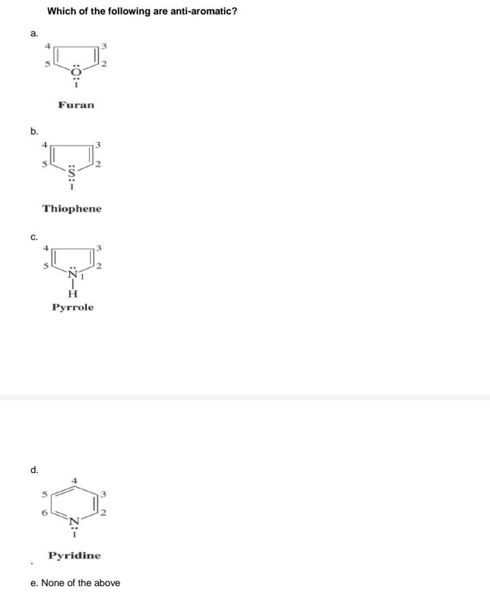 Which of the following are anti-aromatic?
Furan
b.
Thiophene
Рyrrole
d.
Pyridine
e. None of the above
:0:-
Z:-
in
