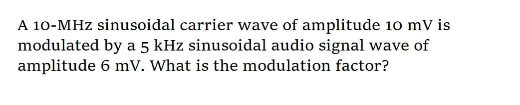 A 10-MHz sinusoidal carrier wave of amplitude 10 mV is
modulated by a 5 kHz sinusoidal audio signal wave of
amplitude 6 mV. What is the modulation factor?