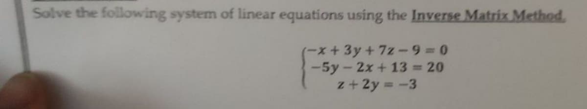 Solve the following system of linear equations using the Inverse Matrix Method.
(-x+3y+7z-9=0
-5y-2x + 13 = 20
z+ 2y = -3