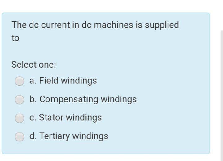 The dc current in dc machines is supplied
to
Select one:
a. Field windings
b. Compensating windings
c. Stator windings
d. Tertiary windings
