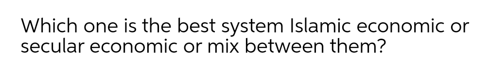 Which one is the best system Islamic economic or
secular economic or mix between them?
