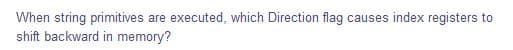 When string primitives
shift backward in memory?
are executed, which Direction flag causes index registers to
