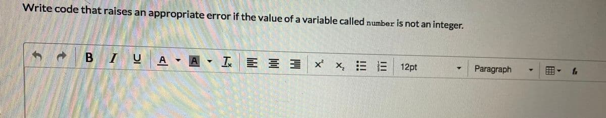 Write code that raises an appropriate error if the value of a variable called number is not an integer.
B IU
A A I
三==x x 三E
12pt
Paragraph
田▼ 6
