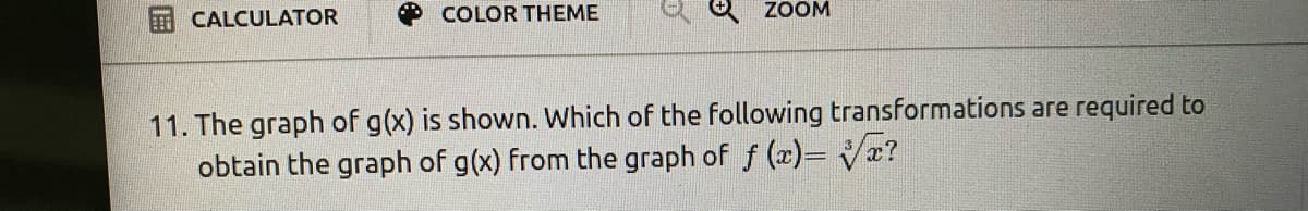 CALCULATOR
COLOR THEME
ZOOM
11. The graph of g(x) is shown. Which of the following transformations are required to
obtain the graph of g(x) from the graph of f (x)= Vx?
