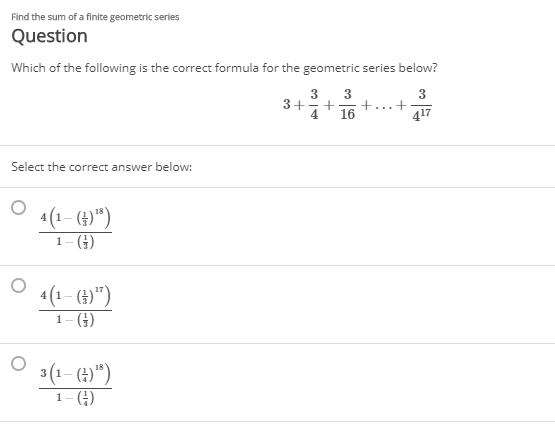 Find the sum of a finite geometric series
Question
Which of the following is the correct formula for the geometric series below?
3
3+
4.
3
16
417
Select the correct answer below:
4(1– ()")
1- ()
4 (1 – (†)")
1- ()
3(1- (4)")
1- ()
