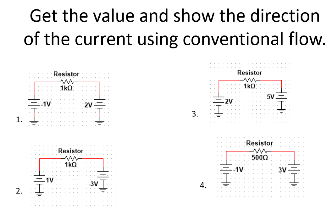 Get the value and show the direction
of the current using conventional flow.
Resistor
Resistor
1kO
1kQ
5V
-2V
=-1V
2V=
3.
1.
Resistor
Resistor
500Q
1kQ
-1V
3V
-1V
3V
2.
4.
