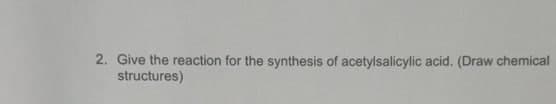 2. Give the reaction for the synthesis of acetylsalicylic acid. (Draw chemical
structures)