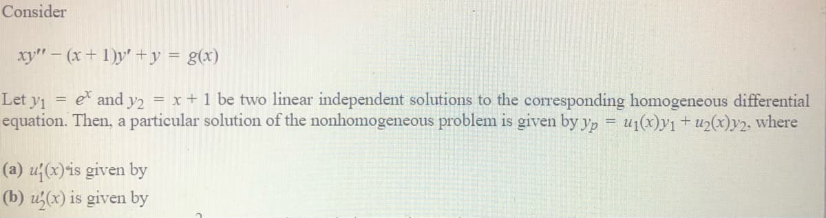 Consider
xy" - (x+ 1)y' +y = g(x)
Let y1
e and y2 = x + 1 be two linear independent solutions to the corresponding homogeneous differential
equation. Then, a particular solution of the nonhomogeneous problem is given by yp = u1(x)y1 +u2(x)y2, where
(a) u{(x)is given by
(b) u(x) is given by
