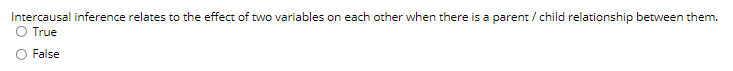 Intercausal inference relates to the effect of two variables on each other when there is a parent / child relationship between them.
O True
O False
