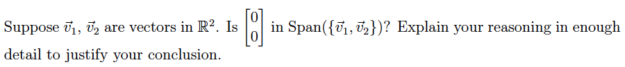 Suppose ₁, V2 are vectors in R². Is
detail to justify your conclusion.
[8]
in Span({₁, ₂})? Explain your reasoning in enough