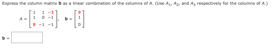 Express the column matrix b as a linear combination of the columns of A. (Use A₁, A₂, and A3 respectively for the columns of A.)
1 1 -3
1
0 -1
[1]
8 -1 -1
b =
A =
b =