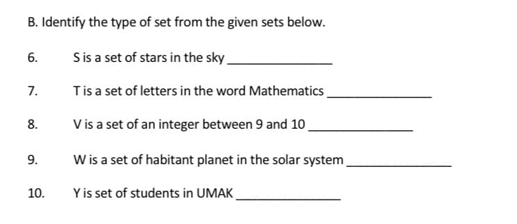 B. Identify the type of set from the given sets below.
6.
S is a set of stars in the sky
7.
T is a set of letters in the word Mathematics
8.
V is a set of an integer between 9 and 10
9.
W is a set of habitant planet in the solar system
10.
Y is set of students in UMAK