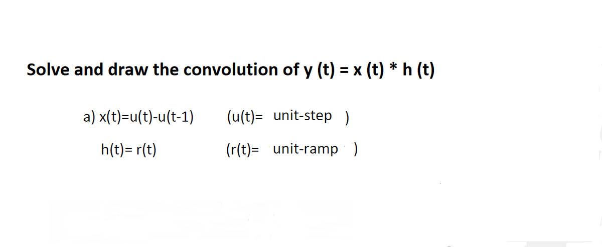 Solve and draw the convolution of y (t) = x (t) * h (t)
a) x(t)=u(t)-u(t-1)
(u(t)= unit-step )
h(t)= r(t)
(r(t)= unit-ramp )
