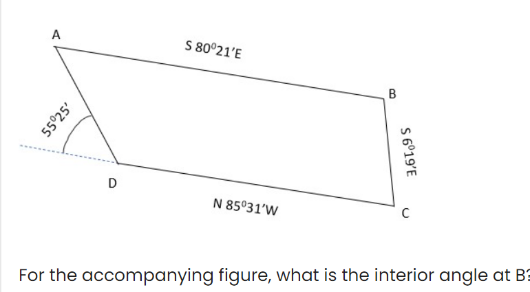 A
55°25'
D
S 80º21'E
N 85°31'W
B
S 6°19'E
C
For the accompanying figure, what is the interior angle at B