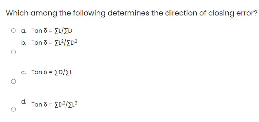 Which among the following determines the direction of closing error?
Oa. Tan δ = Σι/ΣΟ
b. Tan d =
= [L²/[D²
c. Tan 8 = [D/[L
d.
Tan 8 = [D²/>L²