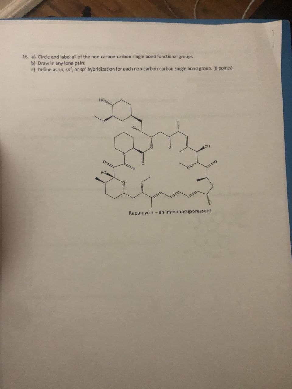 16. a) Circle and label all of the non-carbon-carbon single bond functional groups
b) Draw in any lone pairs
c) Define as sp, sp², or sp³ hybridization for each non-carbon-carbon single bond group. (8 points)
HOM
HO
OH
Rapamycin-an immunosuppressant