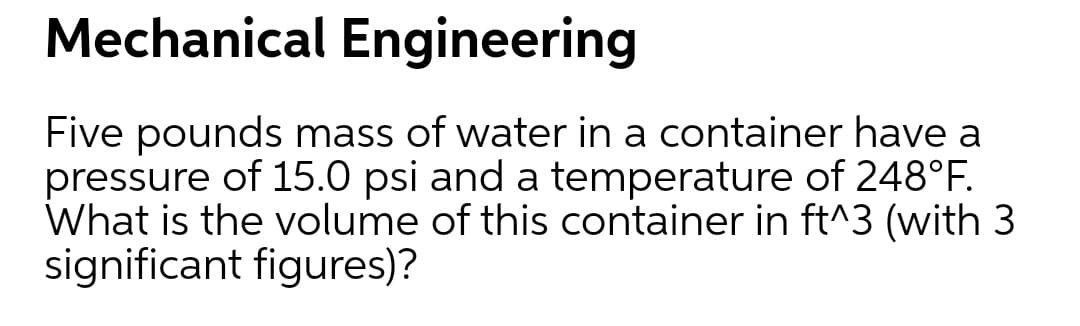 Five pounds mass of water in a container have a
pressure of 15.0 psi and a temperature of 248°F.
What is the olume of this container in ft^3 (with 3
significant figures)?
