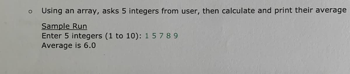 O
Using an array, asks 5 integers from user, then calculate and print their average
Sample Run
Enter 5 integers (1 to 10): 15789
Average is 6.0