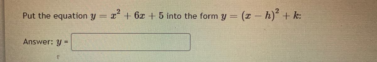 Put the equation y = x² + 6x + 5 into the form y = (x – h)' + k:
Answer: y =
