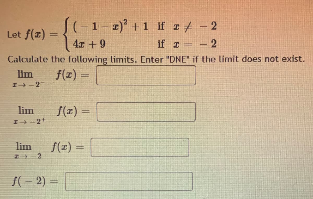 -1- 1) +1 if + - 2
Let f(x)
4x +9
if z = -2
Calculate the following limits. Enter "DNE" if the limit does not exist.
lim
f(1) =
エ→-2
lim
f(x)
エ→-2+
lim
f(r) =
%3D
エ》-2
f(- 2) =
