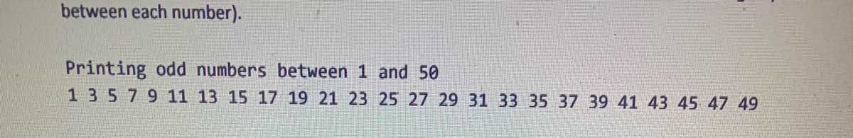 between each number).
Printing odd numbers between 1 and 50
1 3 5 7 9 11 13 15 17 19 21 23
25 27 29 31 33 35 37 39 41 43 45 47 49