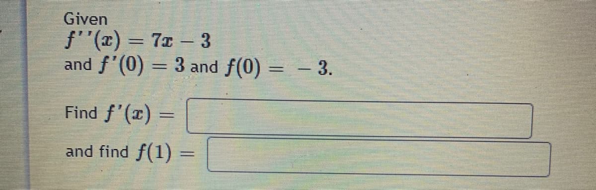 Given
f"(x) = 7x – 3
and f'(0) = 3 and f(0)
|
- 3.
Find f'(x)
and find f(1) =
