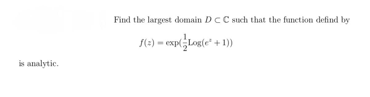 is analytic.
Find the largest domain D C C such that the function defind by
ƒ(z) = exp(-Log(e² + 1))