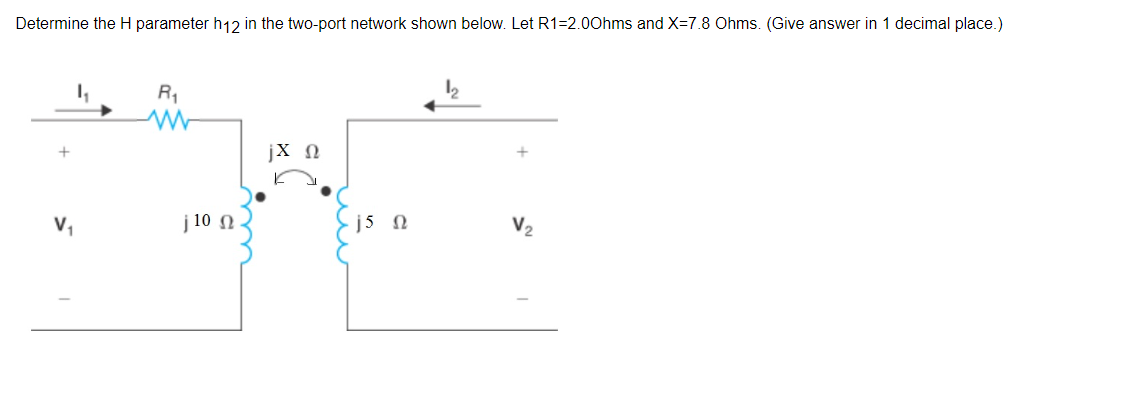 Determine the H parameter h12 in the two-port network shown below. Let R1=2.0Ohms and X=7.8 Ohms. (Give answer in 1 decimal place.)
+
V₁
4₁
R₁
M
| 10 Ω
jΧΩ
.j5 Ω
I
V,