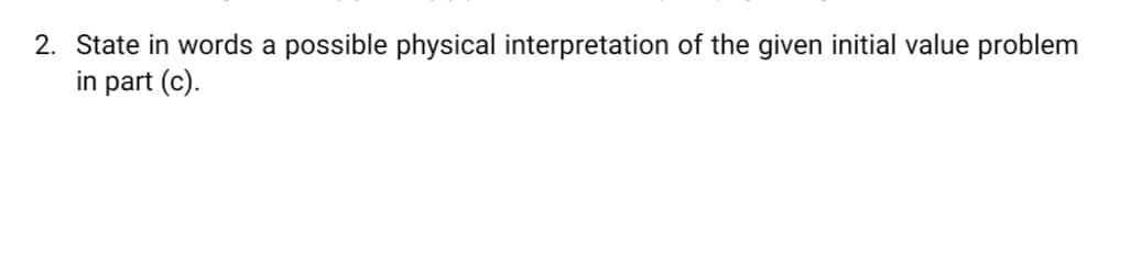 2. State in words a possible physical interpretation of the given initial value problem
in part (c).
