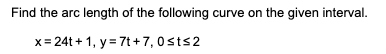 Find the arc length of the following curve on the given interval.
x= 24t + 1, y = 7t + 7, 0sts2
