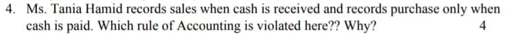 4. Ms. Tania Hamid records sales when cash is received and records purchase only when
cash is paid. Which rule of Accounting is violated here?? Why?
4
