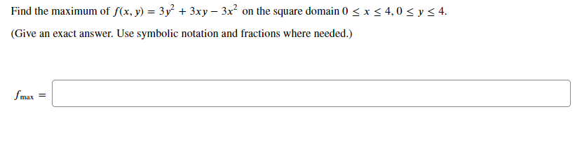 Find the maximum of f(x, y) = 3y + 3xy – 3x? on the square domain 0 < x < 4,0 < y < 4.
(Give an exact answer. Use symbolic notation and fractions where needed.)
fmax
