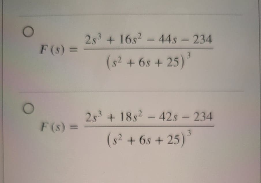 O
2s³ + 16s² - 44s 234.
(s² + 6s+25) ³
3
2s³ + 18s² - 42s - 234
3
(s² + 6s+25)
3
F (s) =
F(s) =