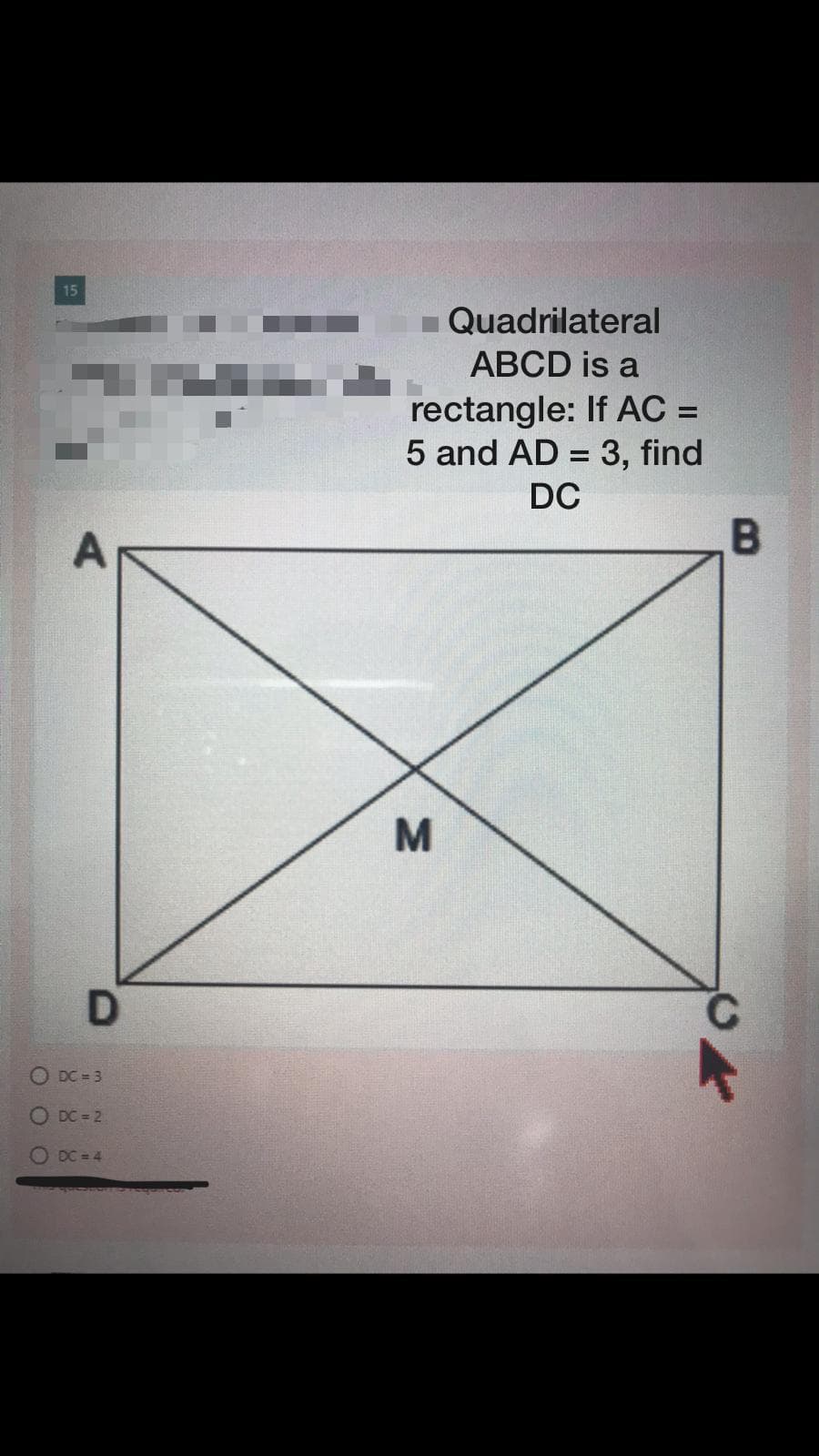 15
- Quadrilateral
ABCD is a
rectangle: If AC =
5 and AD = 3, find
DC
B
M
C.
O DC = 3
O DC = 2
O DC = 4
