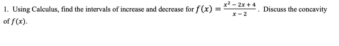 x² – 2x + 4
1. Using Calculus, find the intervals of increase and decrease for f (x) =
Discuss the concavity
x - 2
of f (x).
