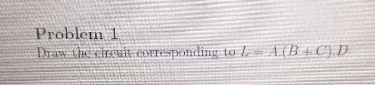 Problem 1
Draw the circuit corresponding to L = A.(B + C).D