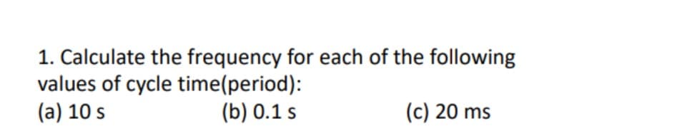 1. Calculate the frequency for each of the following
values of cycle time(period):
(a) 10 s
(b) 0.1 s
(c) 20 ms