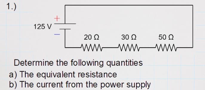 1.)
+
125 V
I
20 Ω
30 Ω
wwwwwwwww
50 Ω
Determine the following quantities
a) The equivalent resistance
b) The current from the power supply