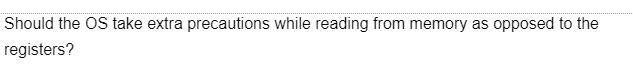 Should the OS take extra precautions while reading from memory as opposed to the
registers?