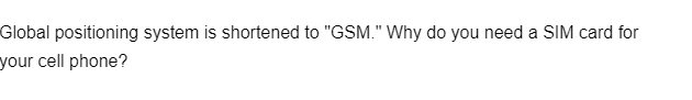 Global positioning system is shortened to "GSM." Why do you need a SIM card for
your cell phone?