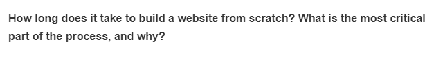 How long does it take to build a website from scratch? What is the most critical
part of the process, and why?