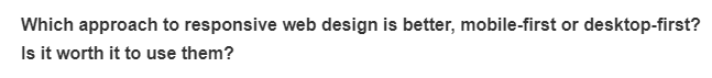 Which approach to responsive web design is better, mobile-first or desktop-first?
Is it worth it to use them?