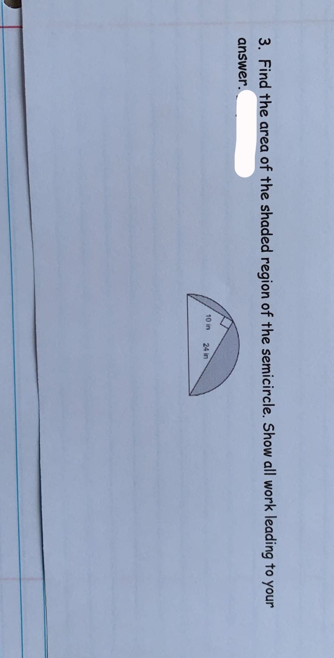 3. Find the area of the shaded region of the semicircle. Show all work leading to your
answer.
10 in
24 in
