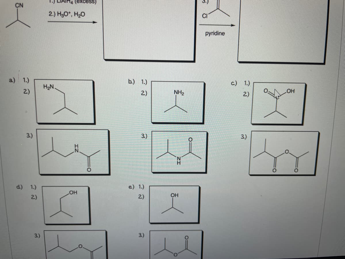 4 (excess)
CN
2.) H3O*, H20
pyridine
a) 1.)
b.) 1.)
c.)
1.)
H2N.
2)
2)
NH2
2)
3.)
3.)
3.)
d.) 1.)
e) 1.)
HO
OH
2)
2)
3.)
3.)
O.
