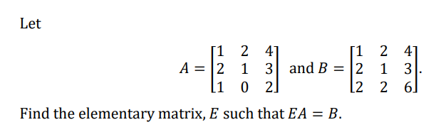 Let
[1 2 41
A = 2 1 3
O 2]
[1 2 4
and B = 2
1
3
[1
[2 2 6]
Find the elementary matrix, E such that EA = B.
