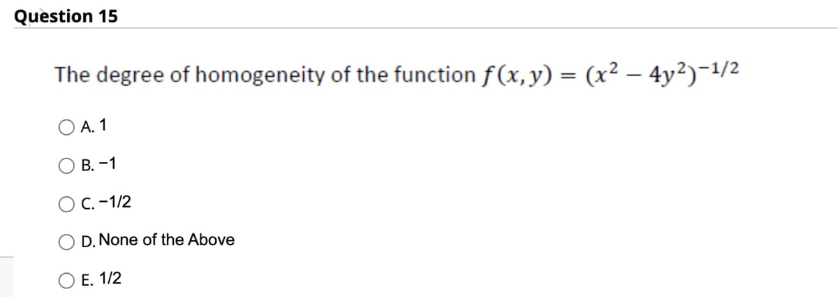 Question 15
The degree of homogeneity of the function ƒ(x, y) = (x² – 4y²)−¹/²
A. 1
B. -1
C. -1/2
D. None of the Above
E. 1/2